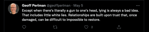 Except when there's literally a gun to one's head, lying is always a bad idea.